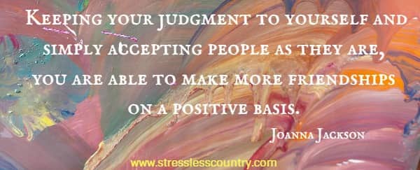 Keeping your judgment to yourself and simply accepting people as they are, you are able to make more friendships on a positive basis