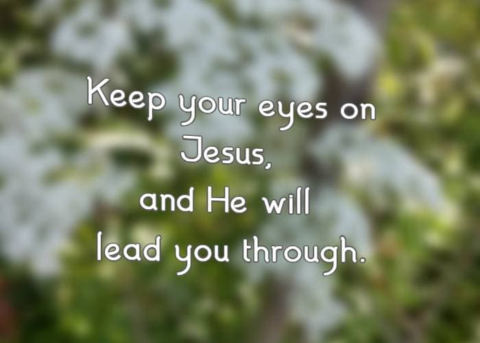 Keep your eyes on Jesus, and He will lead you through.