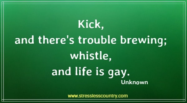 Kick, and there's trouble brewing; whistle, and life is gay.