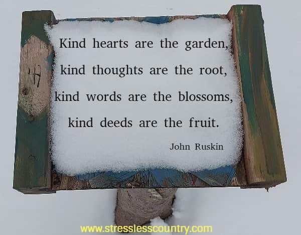 Kind hearts are the garden, kind thoughts are the root, kind words are the blossoms, kind deeds are the fruit.