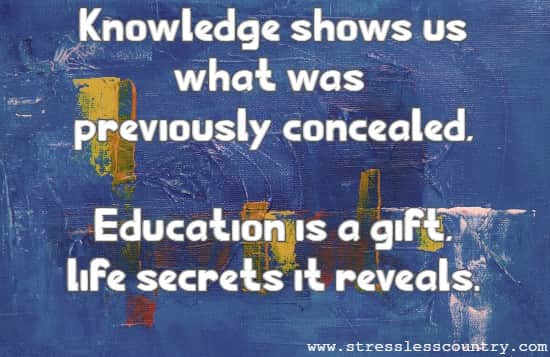 Knowledge shows us what was previously concealed, Education is a gift, life secrets it reveals.