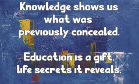 Knowledge shows us what was previously concealed, Education is a gift, life secrets it reveals.
