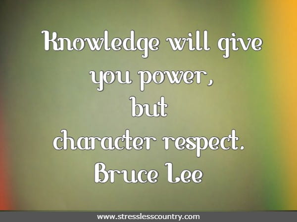 Knowledge will give you power, but character respect