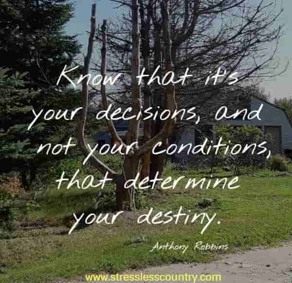 Know that it's your decisions, and not your conditions, that determine your destiny.