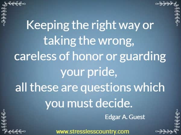 Keeping the right way or taking the wrong, careless of honor or guarding your pride, all these are questions which you must decide.