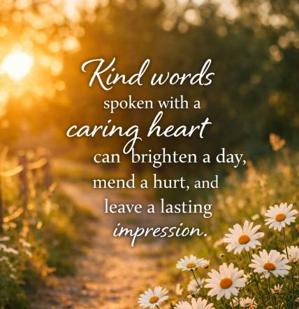 Kind words spoken with a caring heart can brighten a day, mend a hurt, and leave a lasting impression.