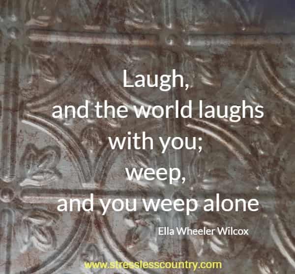 laugh and the world laughs with you; weep and you weep alone...