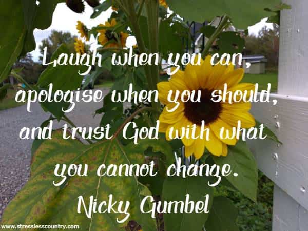 Laugh when you can, apologise when you should, and trust God with what you cannot change.