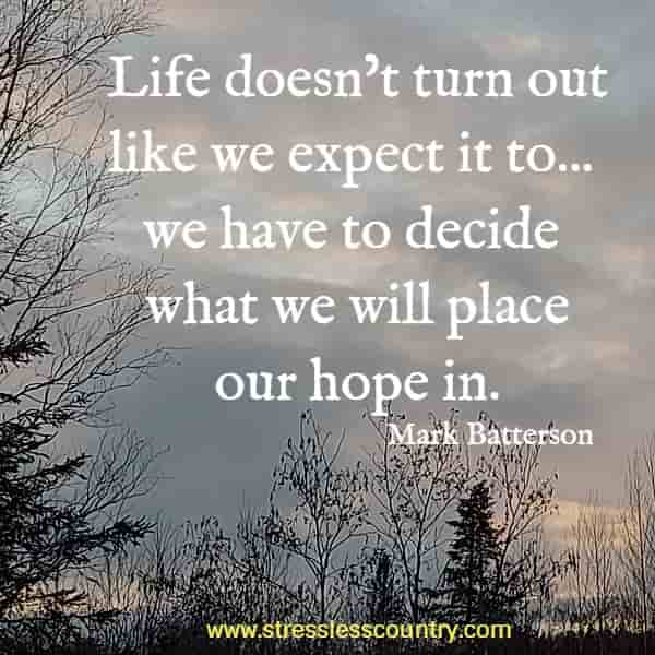 Life doesn’t turn out like we expect it to... we have to decide what we will place our hope in.