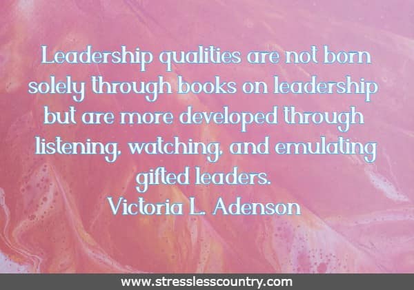 Leadership qualities are not born solely through books on leadership but are more developed through listening, watching, and emulating gifted leaders.
