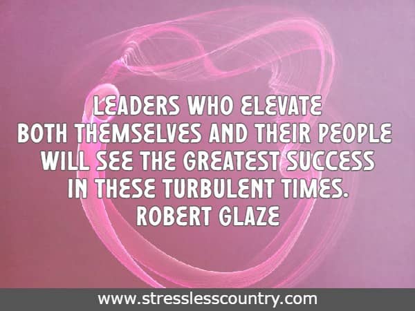 Leaders who elevate both themselves and their people will see the greatest success in these turbulent times.