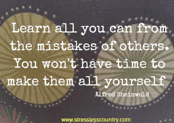 Learn all you can from the mistakes of others. You won't have time to make them all yourself.