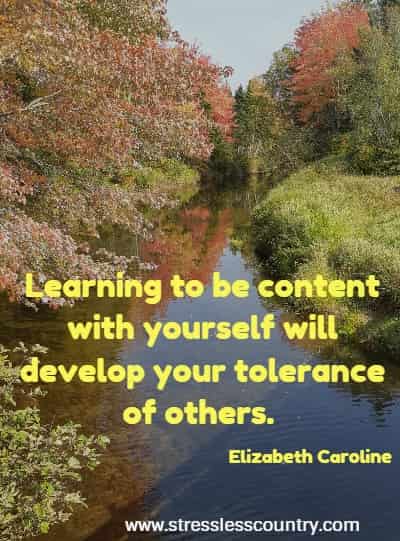 Learning to be content with yourself will develop your tolerance of others.