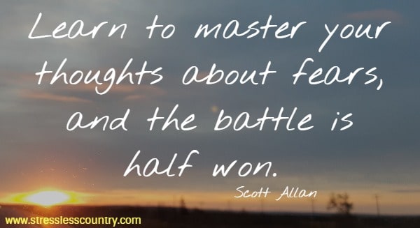 Learn to master your thoughts about fears, and the battle is half won.