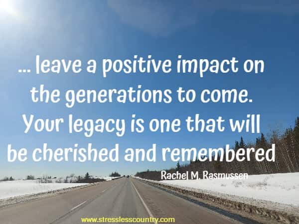 ... leave a positive impact on the generations to come. Your legacy is one that will be cherished and remembered.