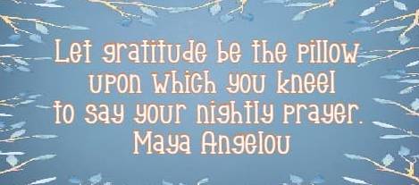Let gratitude be the pillow upon which you kneel to say your nightly prayer. Maya Angelou