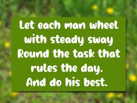 Let each man wheel with steady sway Round the task that rules the day. And do his best.