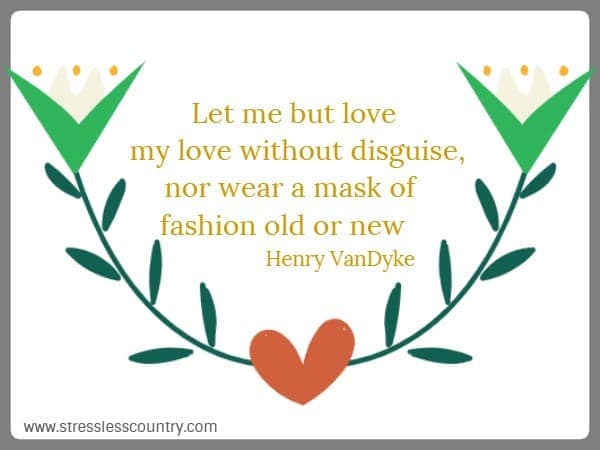 Let me but love my love without disguise, nor wear a mask of fashion old or new