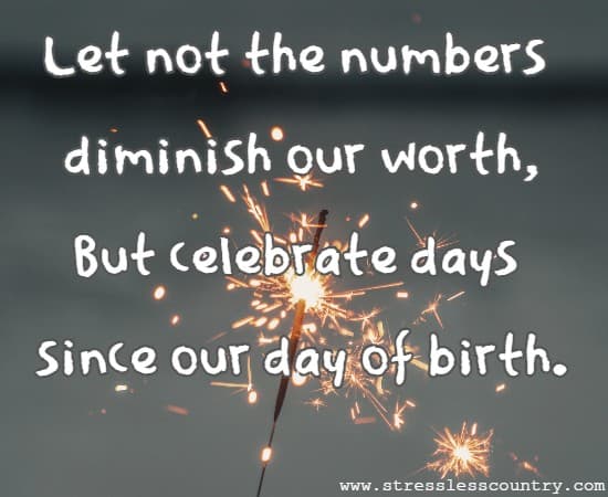 let not the numbers diminish our worth, But celebrate days since our day of birth.