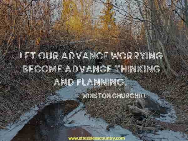 Let our advance worrying become advance thinking and planning.