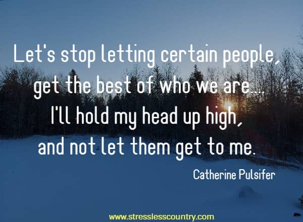 Let's stop letting certain people, get the best of who we are....I'll hold my head up high, and not let them get to me.