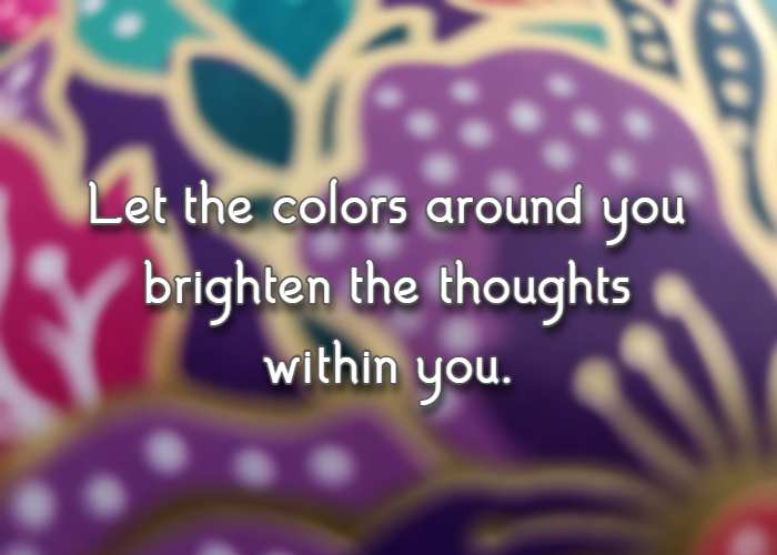 Let the colors around you brighten the thoughts within you.