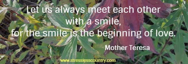 Let us always meet each other with a smile, for the smile is the beginning of love.
