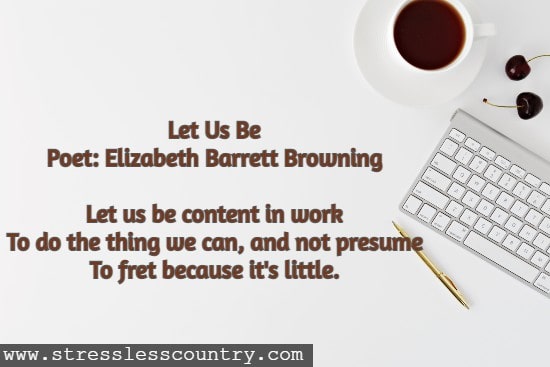 Let Us Be Poet: Elizabeth Barrett Browning Let us be content in work To do the thing we can, and not presume To fret because it's little.