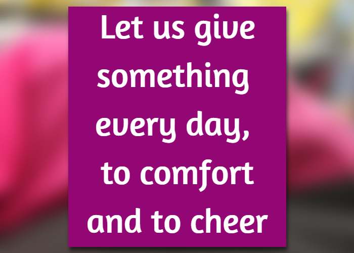 let us give something every day, to comfort and to cheer