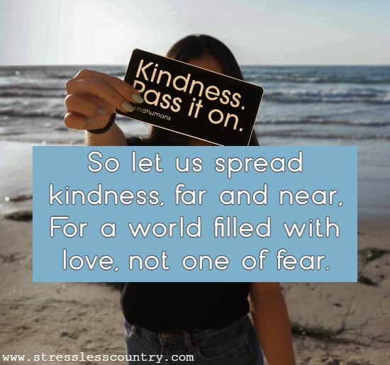 So let us spread kindness, far and near, For a world filled with love, not one of fear.