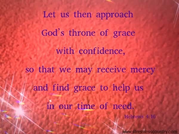 Let us then approach God’s throne of grace with confidence, so that we may receive mercy and find grace to help us in our time of need. Hebrews 4:16