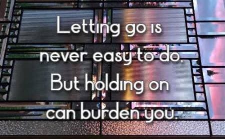 Letting go is never easy to do, But holding on can burden you.