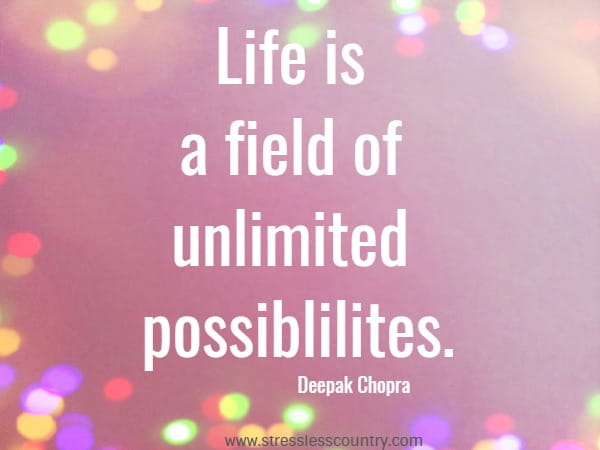 Life is a field of unlimited possiblilites.