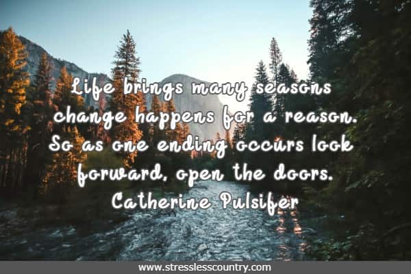 Life brings many seasons change happens for a reason. So as one ending occurs look forward, open the doors.