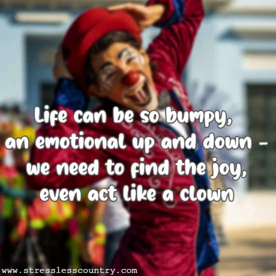 Life can be so bumpy, an emotional up and down - we need to find the joy, even act like a clown.