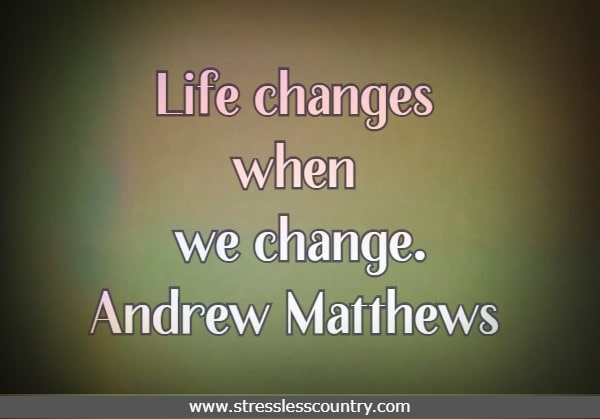 Life changes when we change.