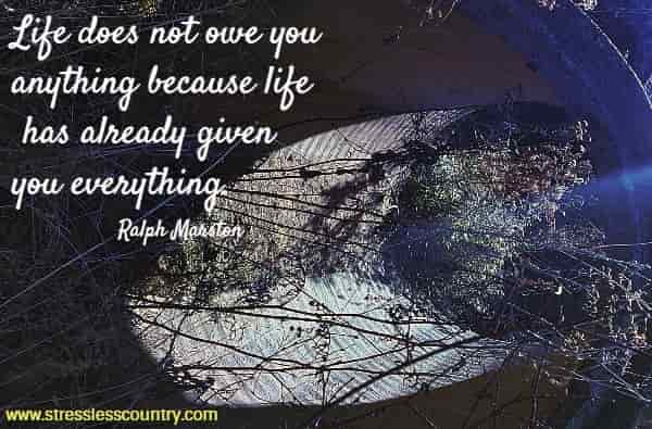 Life does not owe you anything because life has already given you everything.