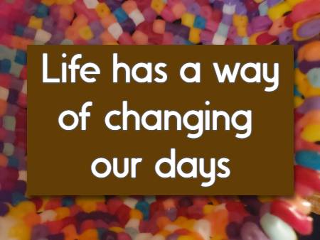 Life has a way of changing our days