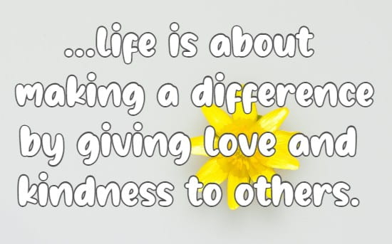 ... life is about making a difference by giving love and kindness to others.