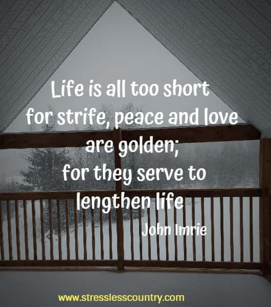 Life is all too short for strife, peace and love are golden; for they serve to lengthen life
