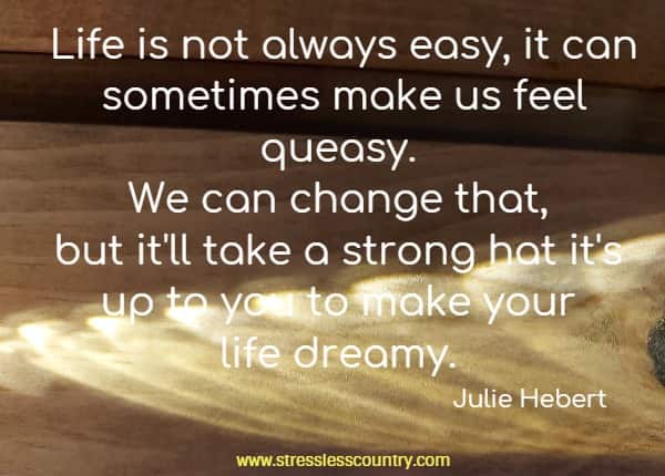 Life is not always easy, it can sometimes make us feel queasy. We can change that, but it'll take a strong hat it's up to you to make your life dreamy.