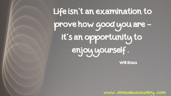 Life isn't an examination to prove how good you are - it's an opportunity to enjoy yourself.
