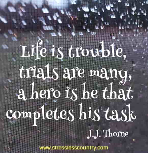 Life is trouble, trials are many, a hero is he that completes his task