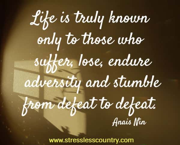 Life is truly known only to those who suffer, lose, endure adversity and stumble from defeat to defeat.