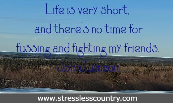 Life is very short, and there's no time for fussing and fighting my friends.