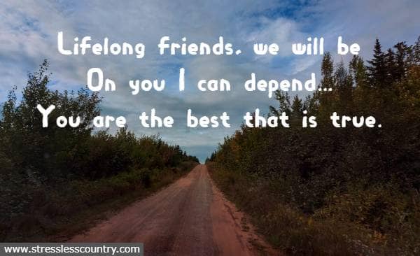 Lifelong friends, we will be On you I can depend...You are the best that is true.