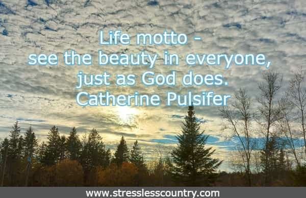 Life motto - see the beauty in everyone, just as God does.
