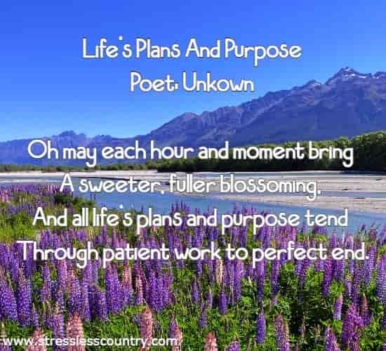 Life's Plans And Purpose Poet: Unkown Oh may each hour and moment bring A sweeter, fuller blossoming, And all life's plans and purpose tend Through patient work to perfect end.