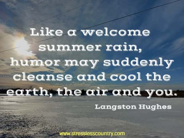 Like a welcome summer rain, humor may suddenly cleanse and cool the earth, the air and you.