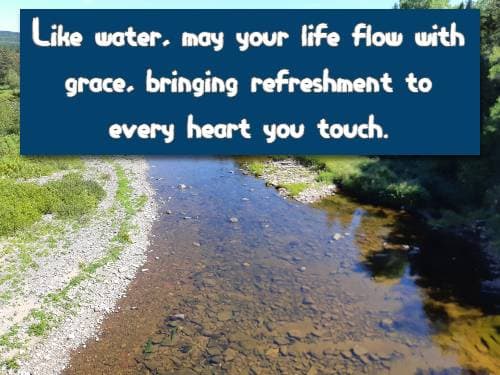 Like water, may your life flow with grace, bringing refreshment to every heart you touch.